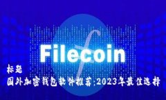 标题国外加密钱包软件推荐：2023年最佳选择