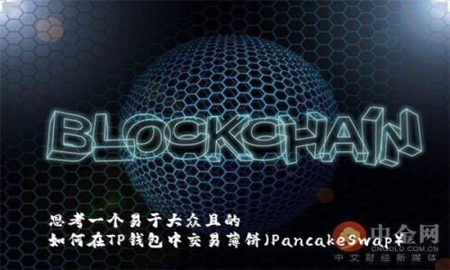 思考一个易于大众且的  
如何在TP钱包中交易薄饼（PancakeSwap）