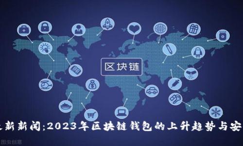 TP钱包最新新闻：2023年区块链钱包的上升趋势与安全性分析