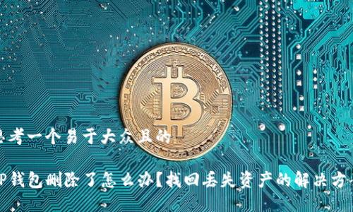 思考一个易于大众且的

TP钱包删除了怎么办？找回丢失资产的解决方案