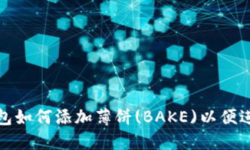 最新版本TP钱包如何添加薄饼(BAKE)以便进行投资与兑换