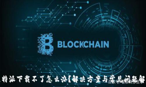 
比特派下载不了怎么办？解决方案与常见问题解析
