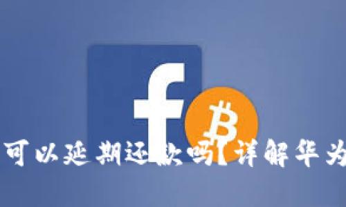 华为钱包借钱可以延期还款吗？详解华为钱包借款政策