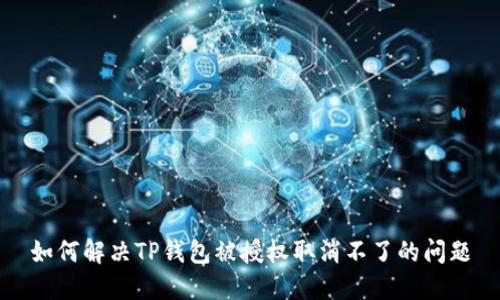 如何解决TP钱包被授权取消不了的问题