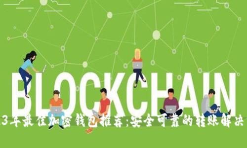 2023年最佳加密钱包推荐：安全可靠的转账解决方案
